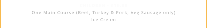 CHILDREN - £10.00 One Main Course (Beef, Turkey & Pork, Veg Sausage only) Ice Cream